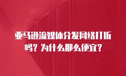 亚马逊流媒体分发网络打折吗？为什么那么便宜？