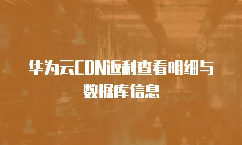 华为云CDN返利查看明细与数据库信息