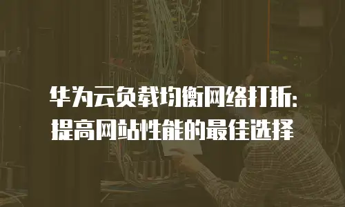 华为云负载均衡网络打折：提高网站性能的最佳选择