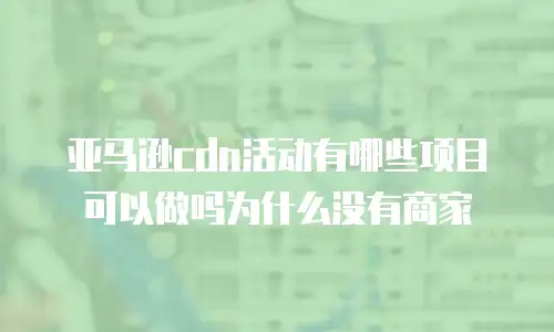 亚马逊cdn活动有哪些项目可以做吗为什么没有商家