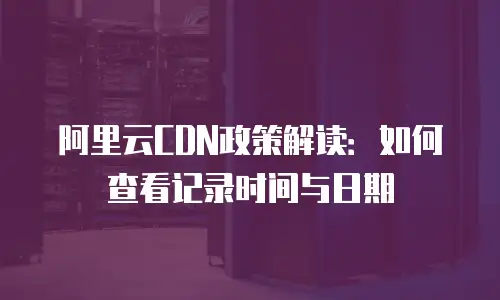 阿里云CDN政策解读：如何查看记录时间与日期
