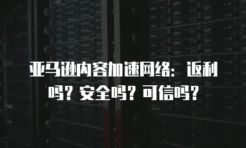 亚马逊内容加速网络：返利吗？安全吗？可信吗？
