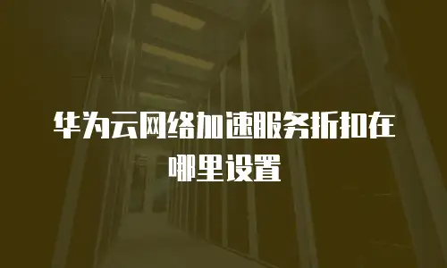 华为云网络加速服务折扣在哪里设置