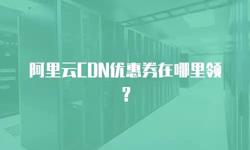 阿里云CDN优惠券在哪里领？