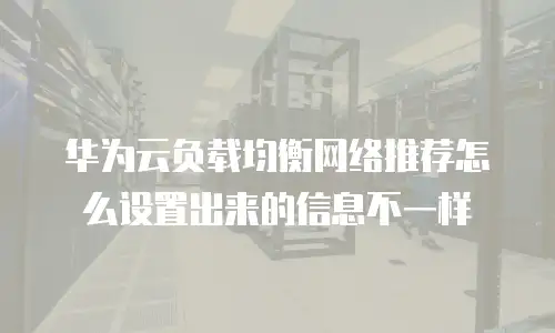 华为云负载均衡网络推荐怎么设置出来的信息不一样