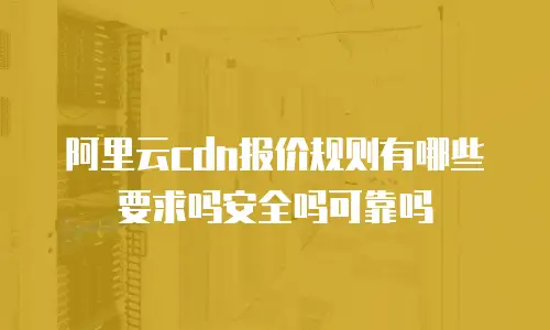 阿里云cdn报价规则有哪些要求吗安全吗可靠吗