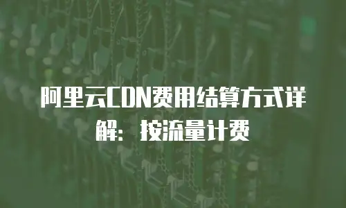 阿里云CDN费用结算方式详解：按流量计费