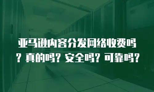 亚马逊内容分发网络收费吗？真的吗？安全吗？可靠吗？