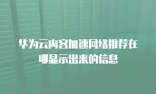 华为云内容加速网络推荐在哪显示出来的信息