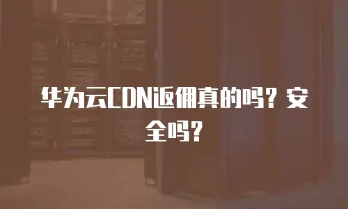 华为云CDN返佣真的吗？安全吗？