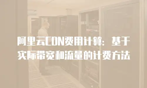 阿里云CDN费用计算：基于实际带宽和流量的计费方法