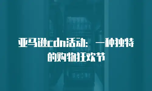 亚马逊cdn活动：一种独特的购物狂欢节