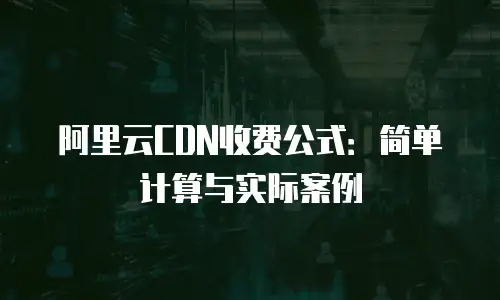 阿里云CDN收费公式：简单计算与实际案例