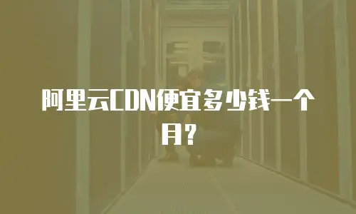 阿里云CDN便宜多少钱一个月？