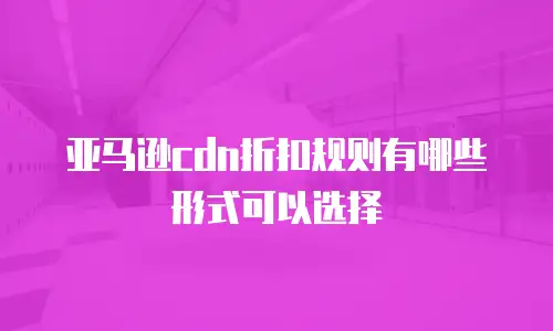 亚马逊cdn折扣规则有哪些形式可以选择