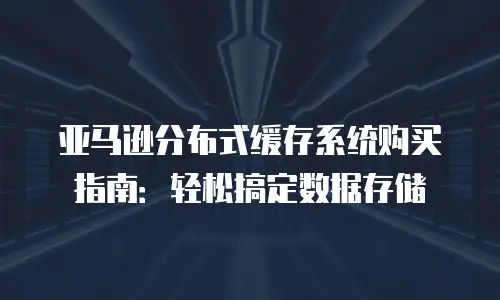 亚马逊分布式缓存系统购买指南：轻松搞定数据存储