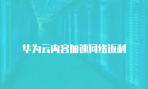 华为云内容加速网络返利
