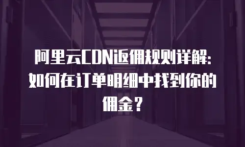阿里云CDN返佣规则详解：如何在订单明细中找到你的佣金？