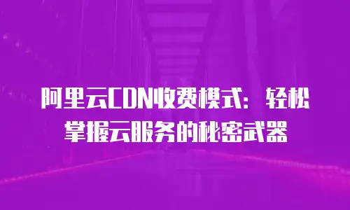 阿里云CDN收费模式：轻松掌握云服务的秘密武器
