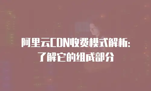 阿里云CDN收费模式解析：了解它的组成部分