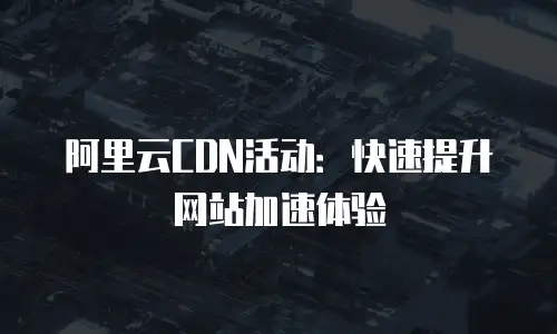 阿里云CDN活动：快速提升网站加速体验