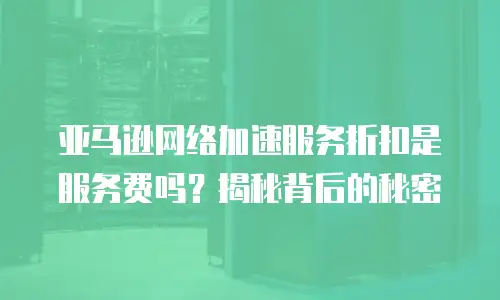 亚马逊网络加速服务折扣是服务费吗？揭秘背后的秘密