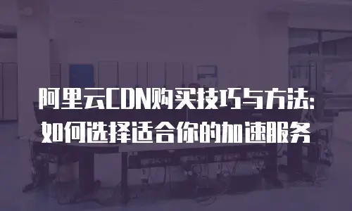 阿里云CDN购买技巧与方法：如何选择适合你的加速服务