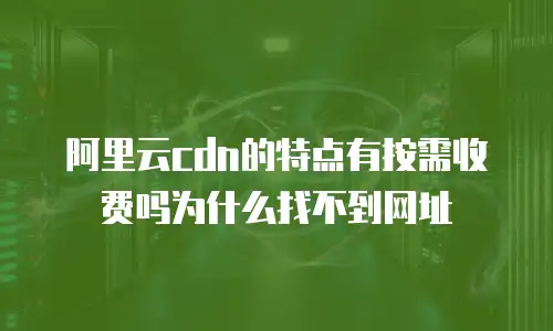 阿里云cdn的特点有按需收费吗为什么找不到网址