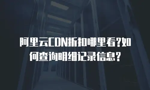 阿里云CDN折扣哪里看?如何查询明细记录信息?