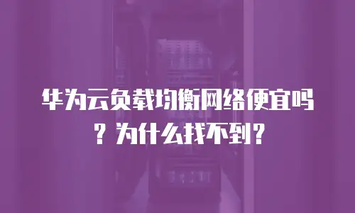 华为云负载均衡网络便宜吗？为什么找不到？