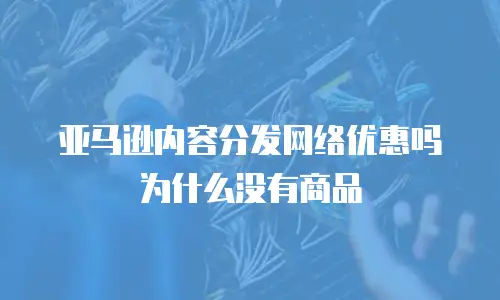 亚马逊内容分发网络优惠吗为什么没有商品
