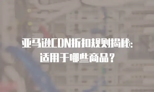 亚马逊CDN折扣规则揭秘：适用于哪些商品？