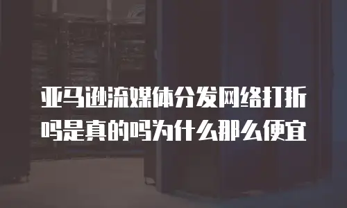 亚马逊流媒体分发网络打折吗是真的吗为什么那么便宜