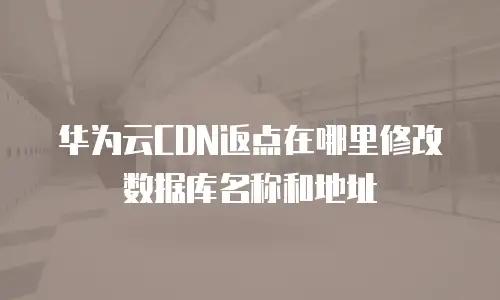 华为云CDN返点在哪里修改数据库名称和地址