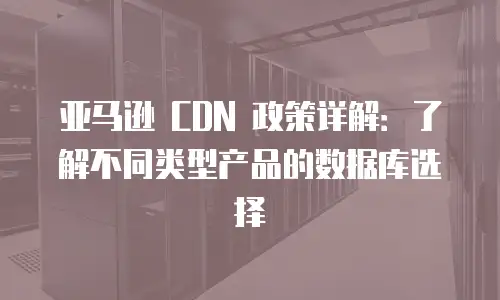 亚马逊 CDN 政策详解：了解不同类型产品的数据库选择