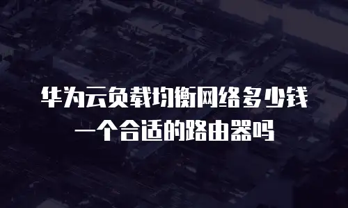华为云负载均衡网络多少钱一个合适的路由器吗