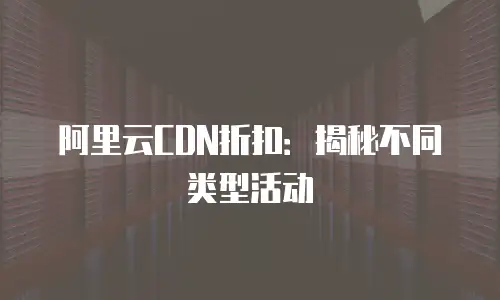 阿里云CDN折扣：揭秘不同类型活动