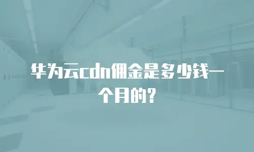 华为云cdn佣金是多少钱一个月的？