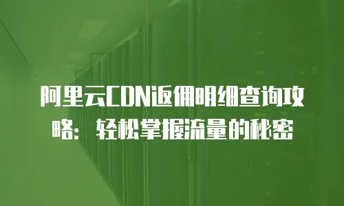 阿里云CDN返佣明细查询攻略：轻松掌握流量的秘密