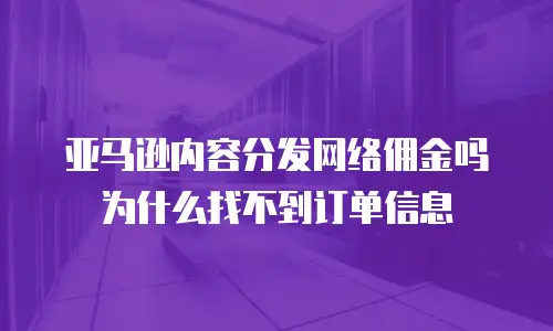 亚马逊内容分发网络佣金吗为什么找不到订单信息