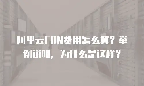阿里云CDN费用怎么算？举例说明，为什么是这样？