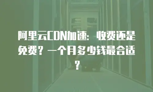 阿里云CDN加速：收费还是免费？一个月多少钱最合适？