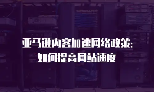 亚马逊内容加速网络政策：如何提高网站速度