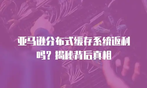 亚马逊分布式缓存系统返利吗？揭秘背后真相