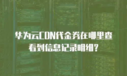 华为云CDN代金券在哪里查看到信息记录明细？