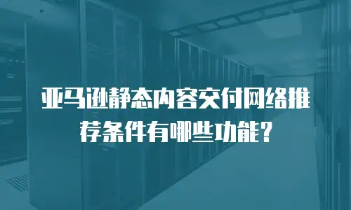 亚马逊静态内容交付网络推荐条件有哪些功能？
