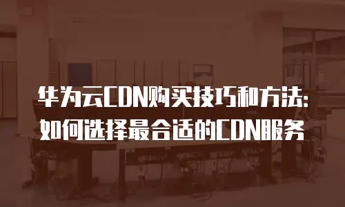 华为云CDN购买技巧和方法：如何选择最合适的CDN服务
