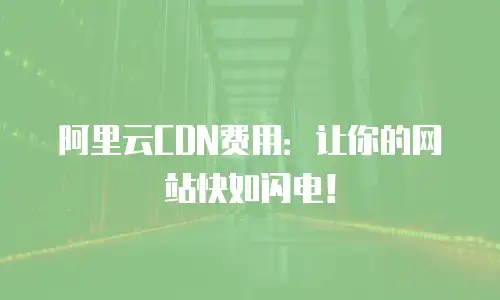 阿里云CDN费用：让你的网站快如闪电！