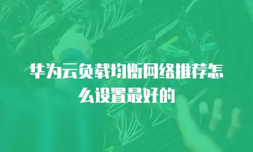 华为云负载均衡网络推荐怎么设置最好的