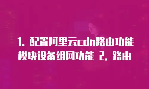 阿里云cdn如何配置路由功能模块设备组网功能